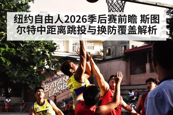 纽约自由人2026季后赛前瞻 斯图尔特中距离跳投与换防覆盖解析