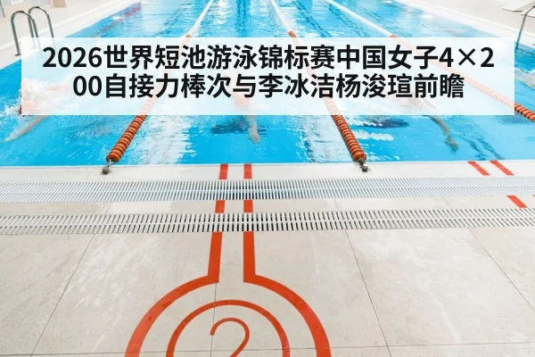 2026世界短池游泳锦标赛中国女子4×200自接力棒次与李冰洁杨浚瑄前瞻
