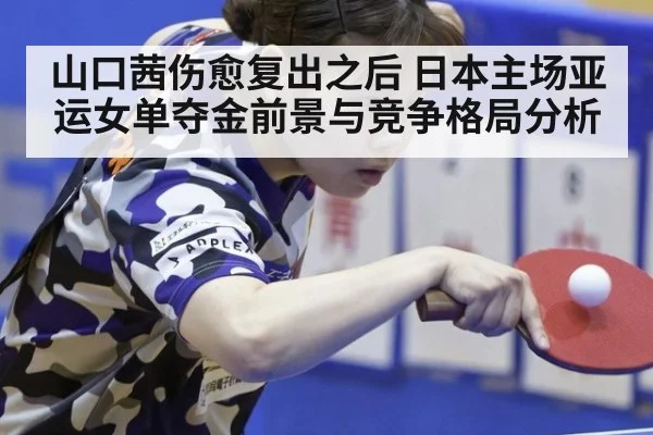 山口茜伤愈复出之后 日本主场亚运女单夺金前景与竞争格局分析